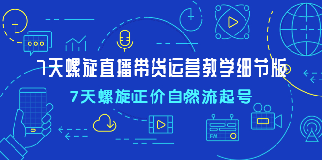 （4700期）7天螺直旋播带货运营教细学节版，7天螺旋正自价然流起号-汇课新知资源网