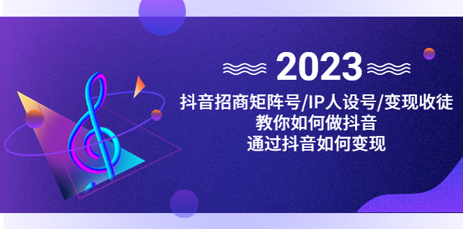 （4710期）抖音/招商/矩阵号＋IP人设/号+变现/收徒，教你如何做抖音，通过抖音赚钱-汇课新知资源网