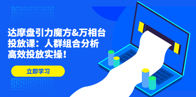 （4709期）达摩盘引力魔方&万相台投放课：人群组合分析，高效投放实操！-汇课新知资源网