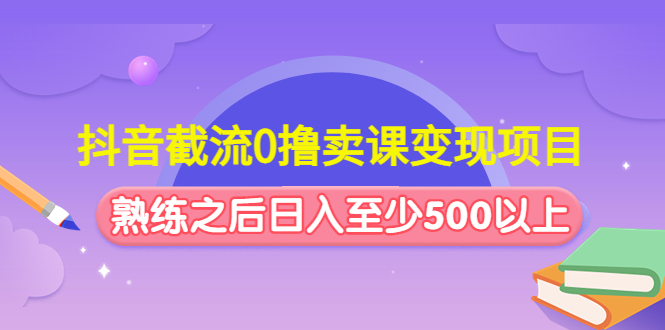 （4727期）抖音截流0撸卖课变现项目：这个玩法熟练之后日入至少500以上-汇课新知资源网