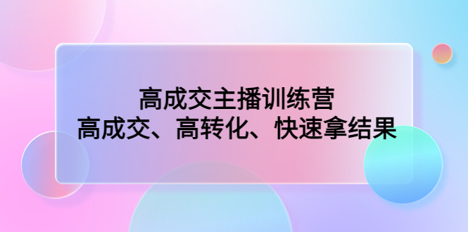 （4742期）高成交主播训练营：高成交、高转化、快速拿结果-汇课新知资源网