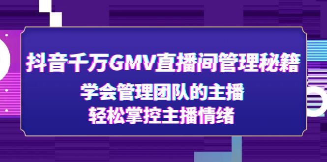 （4748期）抖音千万GMV直播间管理秘籍：学会管理团队的主播，轻松掌控主播情绪-汇课新知资源网