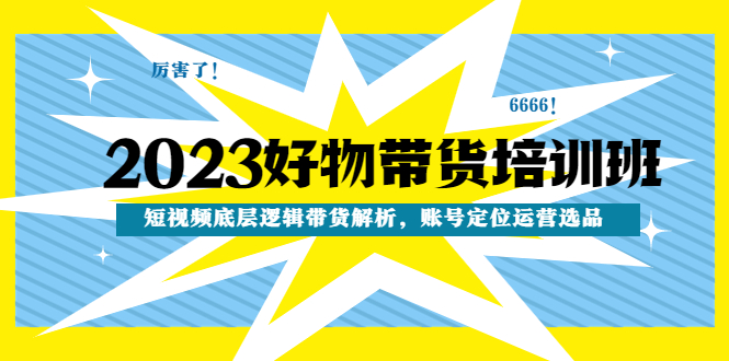 （4754期）2023好物带货培训班：短视频底层逻辑带货解析，账号定位运营选品-汇课新知资源网