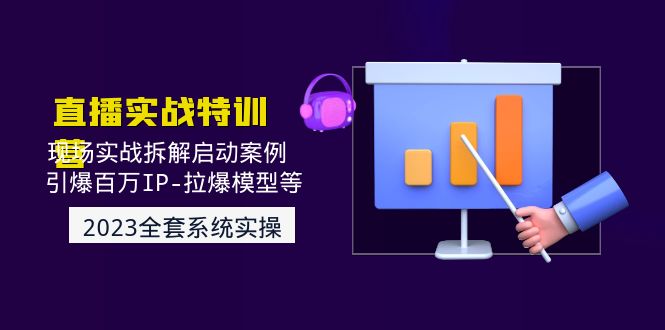 （4794期）2023直播实战：现场实战拆解启动案例 引爆百万IP-拉爆模型等(无中创水印)-汇课新知资源网
