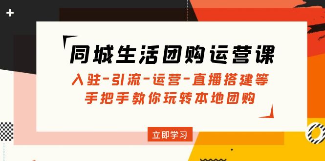 （4800期）同城生活团购运营课：入驻-引流-运营-直播搭建等 玩转本地团购(无中创水印)-汇课新知资源网