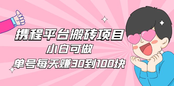 （4801期）2023携程平台搬砖项目，小白可做，单号每天赚30到100块钱还是很容易的-汇课新知资源网