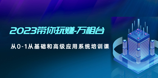 (4853期)2023带你玩赚-万相台,从0-1从基础和高级应用系统培训课(无中创水印)-汇课新知资源网