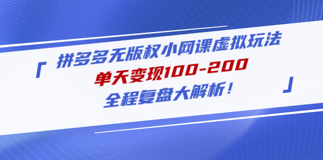 (4861期)拼多多无版权小网课虚拟玩法,单天变现100-200,全程复盘大解析!-汇课新知资源网