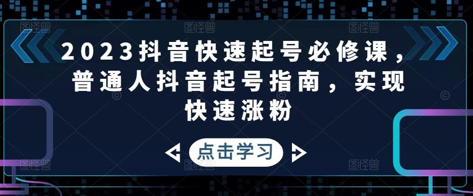 (4863期)2023抖音快速起号必修课,普通人抖音起号指南,实现快速涨粉-汇课新知资源网