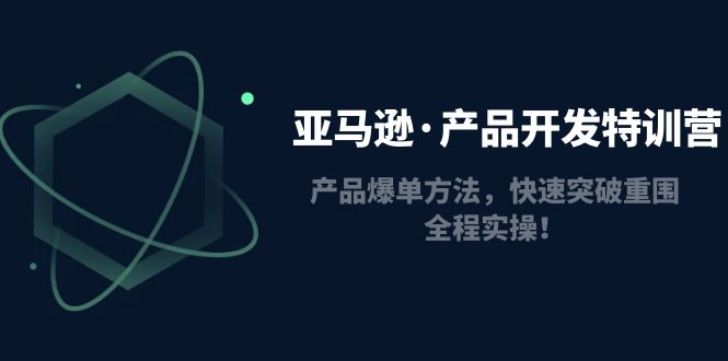 (4882期)亚马逊·产品开发特训营:产品爆单方法,快速突破重围,全程实操!-汇课新知资源网