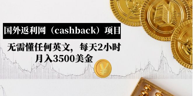 (4888期)国外返利网(cashback)项目:无需懂任何英文,每天2小时,月入3500美金-汇课新知资源网