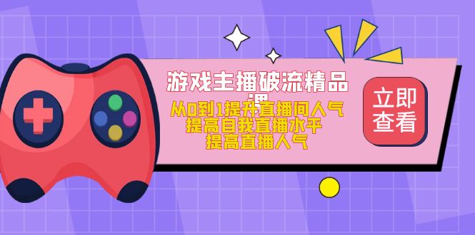 (4892期)游戏主播破流精品课,从0到1提升直播间人气 提高自我直播水平 提高直播人气-汇课新知资源网