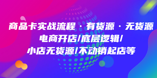 (4891期)商品卡实战流程·有货源无货源 电商开店/底层逻辑/小店无货源/不动销起店等-汇课新知资源网