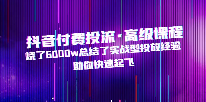 (4928期)抖音付费投流·高级课程,烧了6000w总结了实战型投放经验,助你快速起飞-汇课新知资源网