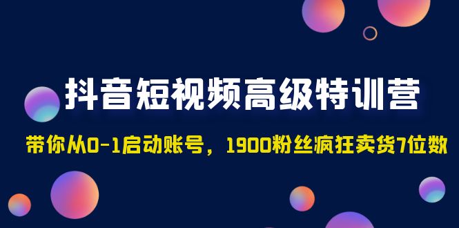(4953期)抖音短视频高级特训营:带你从0-1启动账号,1900粉丝疯狂卖货7位数-汇课新知资源网