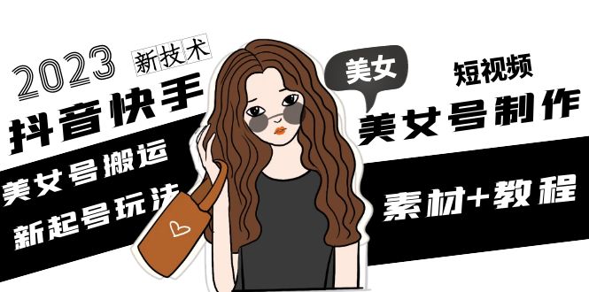 (4962期)2023抖音快手短视频美女号制作 美女号搬运新起号玩法 新技术(素材+教程)-汇课新知资源网