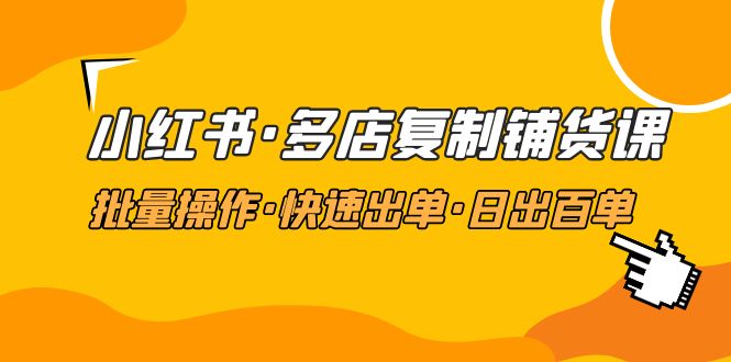 (4968期)小红书·多店复制铺货课,批量操作·快速出单·日出百单(更新2023年2月)-汇课新知资源网
