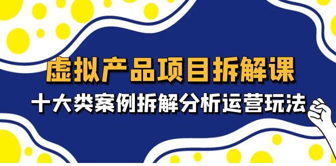 (4983期)虚拟产品项目拆解课,十大类案例拆解分析运营玩法(11节课)-汇课新知资源网