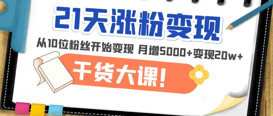 (4986期)21天精准涨粉变现干货大课:从10位粉丝开始变现 月增5000+变现20w+-汇课新知资源网