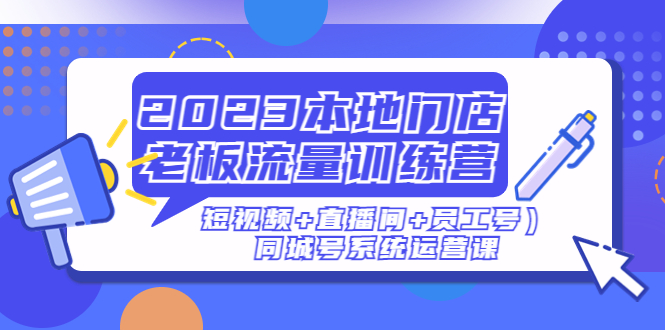 (4991期)2023本地门店老板流量训练营(短视频+直播间+员工号)同城号系统运营课-汇课新知资源网