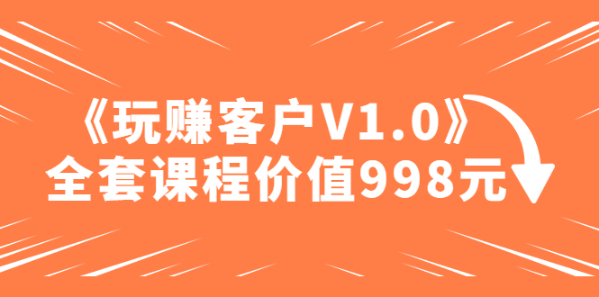 (4994期)某收费课程《玩赚客户V1.0》全套课程价值998元-汇课新知资源网