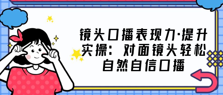 (5047期)镜头口播表现力·提升实操:对面镜头轻松自然自信口播(23节课)-汇课新知资源网