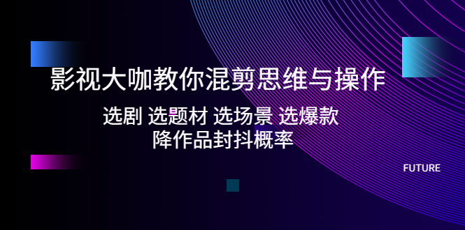 (5084期)影视大咖教你混剪思维与操作:选剧 选题材 选场景 选爆款 降作品封抖概率-汇课新知资源网