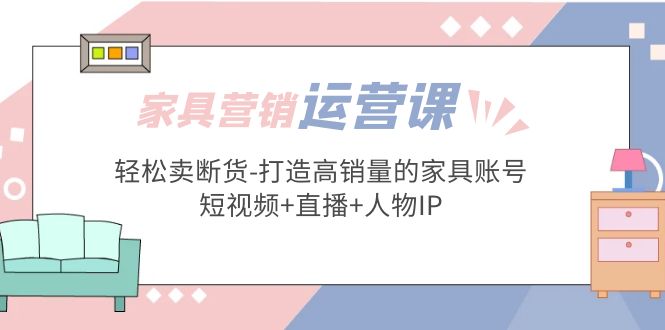 (5091期)家具营销·运营实战 轻松卖断货-打造高销量的家具账号(短视频+直播+人物IP)-汇课新知资源网