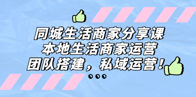 (5130期)同城生活商家分享课:本地生活商家运营,团队搭建,私域运营!-汇课新知资源网