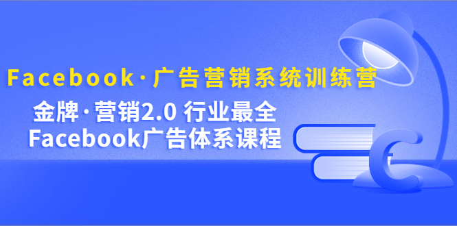 (5142期)Facebook·广告营销系统训练营:金牌·营销2.0 行业最全Facebook广告·体系-汇课新知资源网