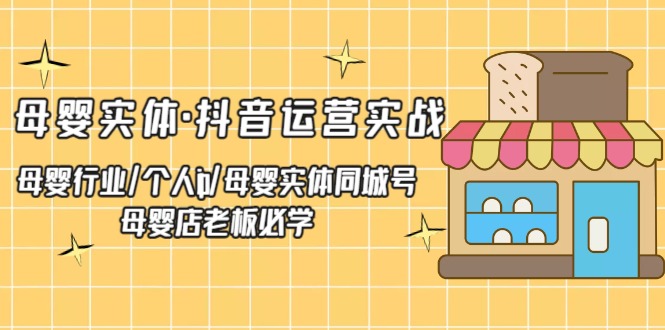 (5156期)母婴实体·抖音运营实战 母婴行业·个人ip·母婴实体同城号 母婴店老板必学-汇课新知资源网