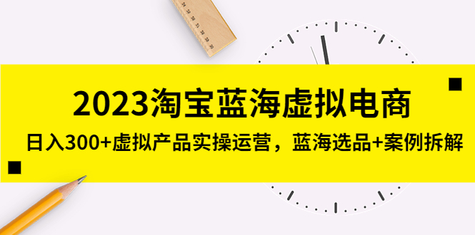 (5164期)2023淘宝蓝海虚拟电商,日入300+虚拟产品实操运营,蓝海选品+案例拆解-汇课新知资源网