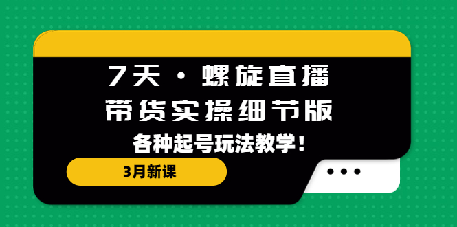 (5165期)7天·螺旋直播·带货实操细节版:3月新课,各种起号玩法教学!-汇课新知资源网
