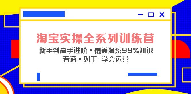 (5172期)淘宝实操全系列训练营 新手到高手进阶·覆盖·99%知识 看透·对手 学会运营-汇课新知资源网