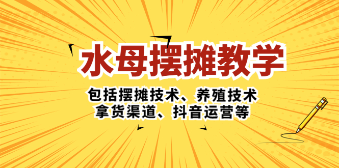 (5197期)水母·摆摊教学,包括摆摊技术、养殖技术、拿货渠道、抖音运营等-汇课新知资源网