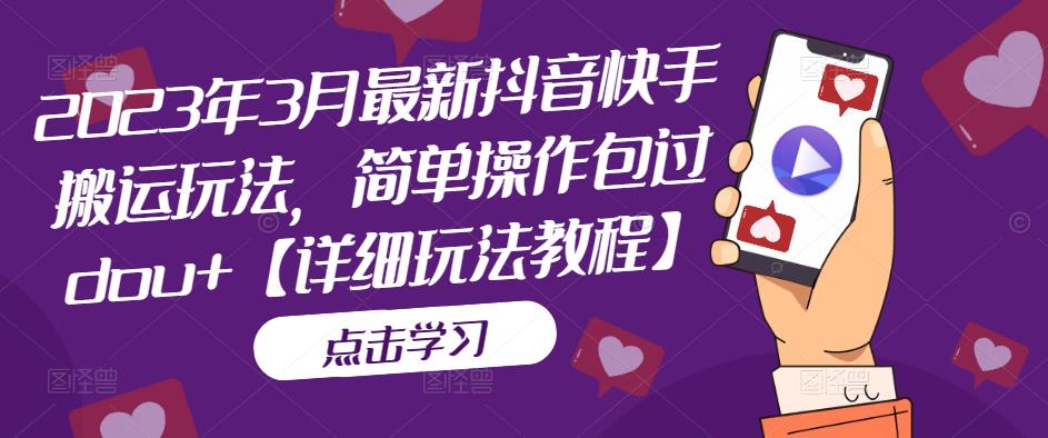 (5209期)2023年3月最新抖音快手搬运玩法,简单操作包过dou+【详细玩法教程】-汇课新知资源网