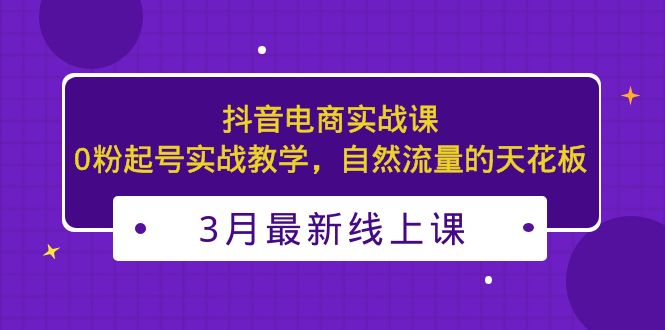 (5253期)3月最新抖音电商实战课:0粉起号实战教学,自然流量的天花板-汇课新知资源网