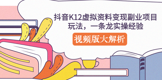 (5257期)抖音K12虚拟资料变现副业项目玩法,一条龙实操经验,视频版大解析-汇课新知资源网