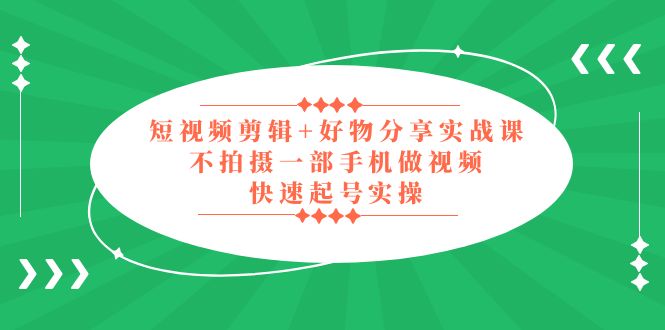 （5269期）短视频剪辑+好物分享实战课，无需拍摄一部手机做视频，快速起号实操！-汇课新知资源网