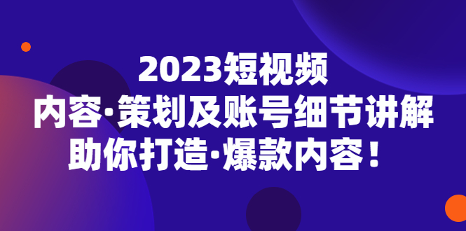 (5278期)2023短视频内容·策划及账号细节讲解,助你打造·爆款内容!-汇课新知资源网