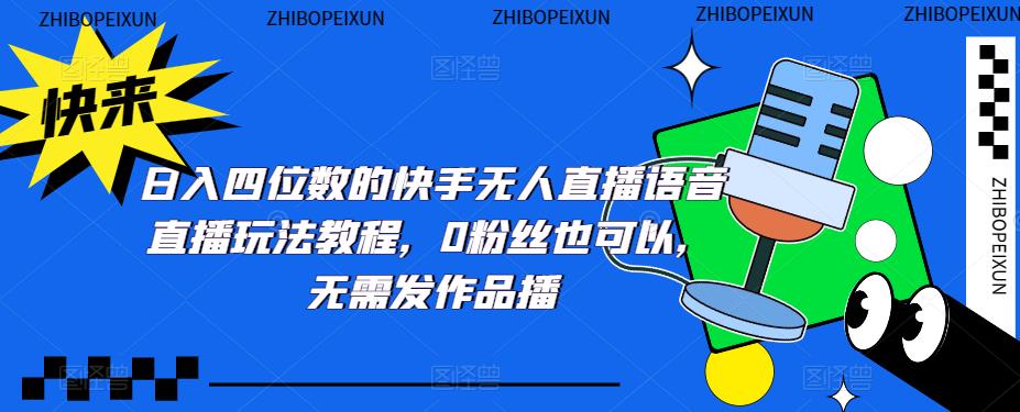 (5284期)日入四位数的快手无人直播语音直播玩法教程,0粉丝也可以,无需发作品-汇课新知资源网