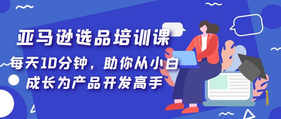 (5290期)亚马逊选品培训课,每天10分钟,助你从小白成长为产品开发高手!-汇课新知资源网