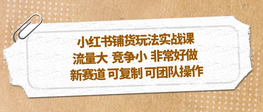 (5291期)小红书铺货玩法实战课,流量大 竞争小 非常好做 新赛道 可复制 可团队操作-汇课新知资源网