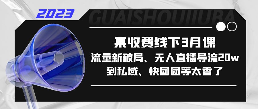 (5317期)某收费线下3月课,流量新破局、无人直播导流20w到私域、快团团等太香了-汇课新知资源网