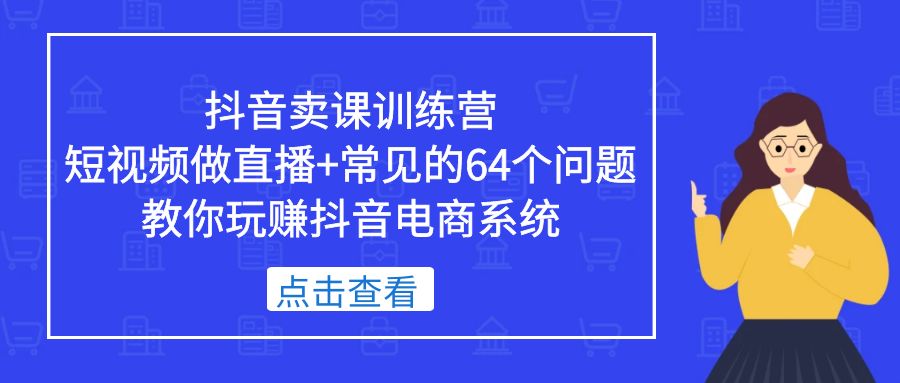 (5318期)抖音卖课训练营,短视频做直播+常见的64个问题 教你玩赚抖音电商系统-汇课新知资源网