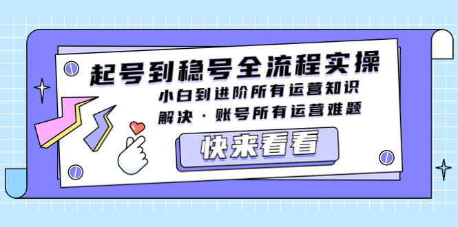 (5338期)起号到稳号全流程实操,小白到进阶所有运营知识,解决·账号所有运营难题-汇课新知资源网