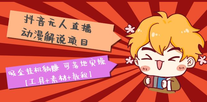 (5349期)抖音无人直播·动漫解说项目:吸金挂机躺赚 可落地实操【工具+素材+教程】-汇课新知资源网