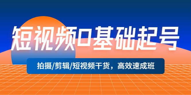 (5362期)短视频0基础起号,拍摄/剪辑/短视频干货,高效速成班!-汇课新知资源网