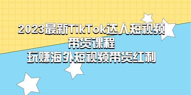 (5369期)2023最新TikTok·达人短视频带货课程,玩赚海外短视频带货·红利-汇课新知资源网
