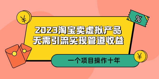 (5376期)2023淘宝卖虚拟产品,无需引流实现管道收益 一个项目能操作十年-汇课新知资源网